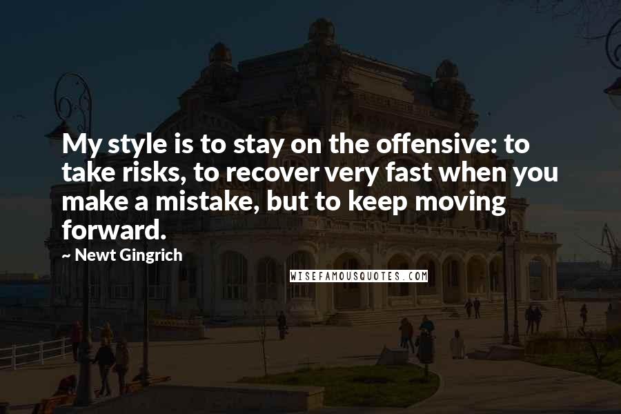 Newt Gingrich quotes: My style is to stay on the offensive: to take risks, to recover very fast when you make a mistake, but to keep moving forward.