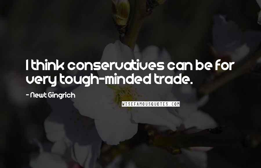 Newt Gingrich quotes: I think conservatives can be for very tough-minded trade.