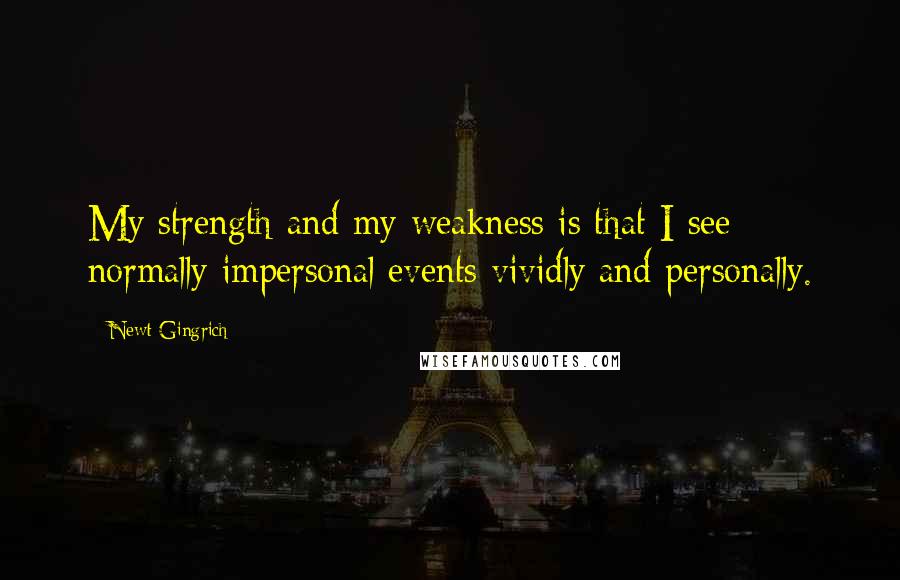 Newt Gingrich quotes: My strength and my weakness is that I see normally impersonal events vividly and personally.