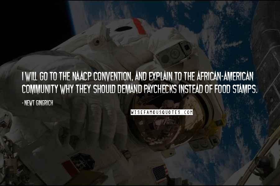 Newt Gingrich quotes: I will go to the NAACP convention, and explain to the African-American community why they should demand paychecks instead of food stamps.