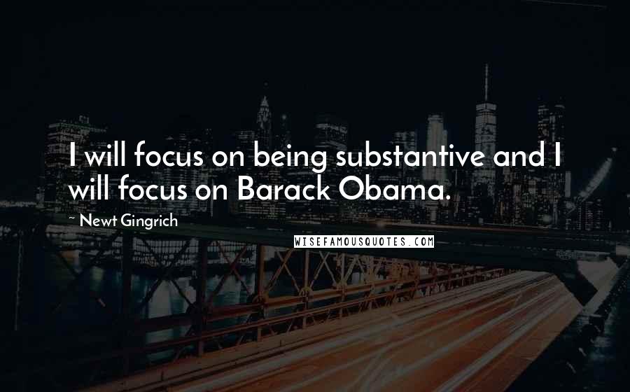 Newt Gingrich quotes: I will focus on being substantive and I will focus on Barack Obama.