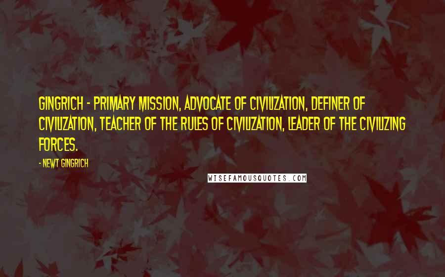 Newt Gingrich quotes: Gingrich - Primary mission, Advocate of civilization, Definer of civilization, Teacher of the rules of civilization, Leader of the civilizing forces.