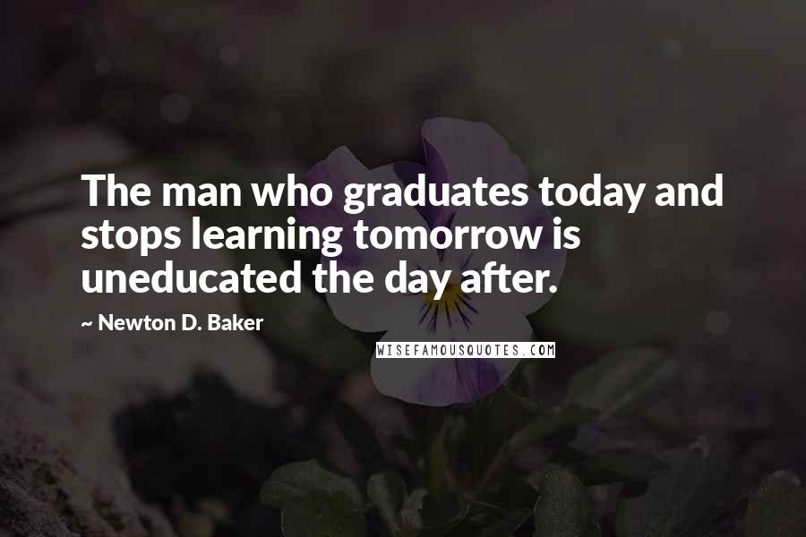 Newton D. Baker quotes: The man who graduates today and stops learning tomorrow is uneducated the day after.