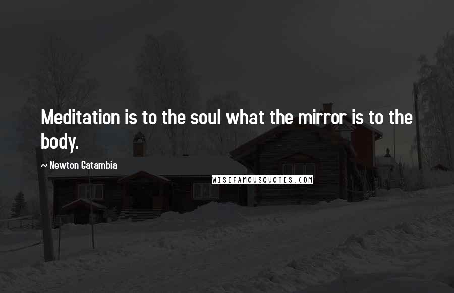 Newton Gatambia quotes: Meditation is to the soul what the mirror is to the body.