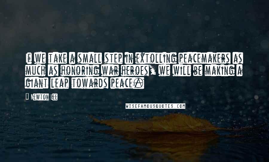 Newton Lee quotes: If we take a small step in extolling peacemakers as much as honoring war heroes, we will be making a giant leap towards peace.