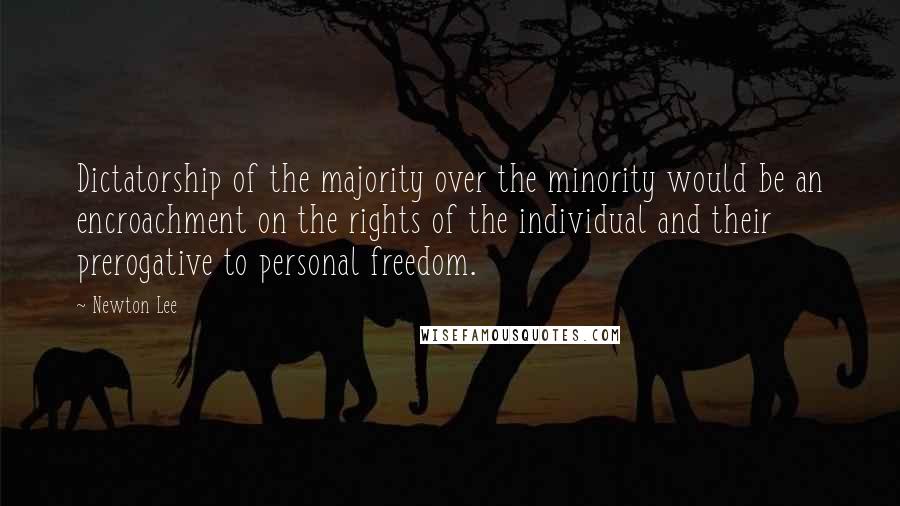 Newton Lee quotes: Dictatorship of the majority over the minority would be an encroachment on the rights of the individual and their prerogative to personal freedom.