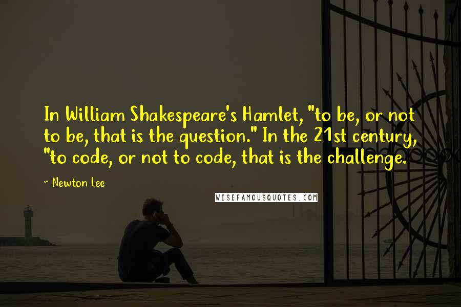 Newton Lee quotes: In William Shakespeare's Hamlet, "to be, or not to be, that is the question." In the 21st century, "to code, or not to code, that is the challenge.