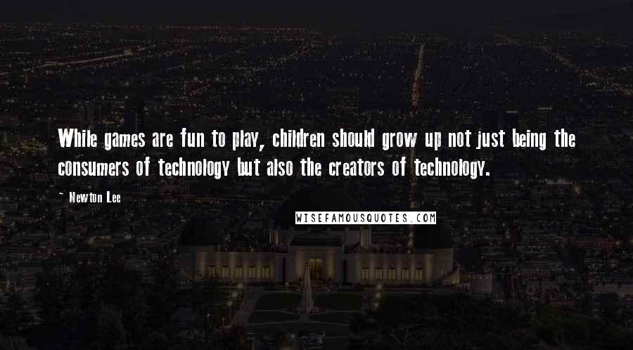 Newton Lee quotes: While games are fun to play, children should grow up not just being the consumers of technology but also the creators of technology.