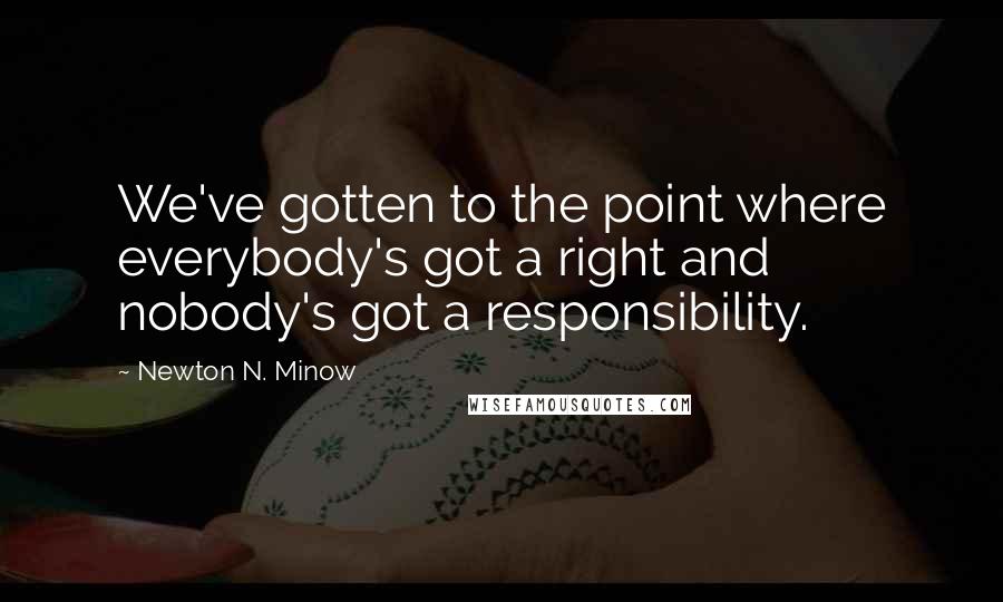 Newton N. Minow quotes: We've gotten to the point where everybody's got a right and nobody's got a responsibility.