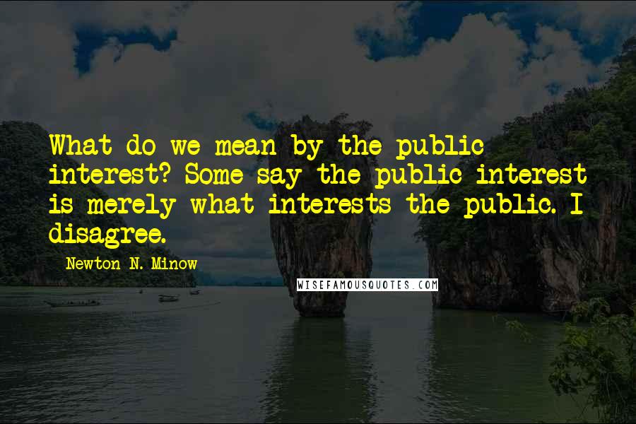Newton N. Minow quotes: What do we mean by the public interest? Some say the public interest is merely what interests the public. I disagree. Newton N. Minow quotes: What do we mean by the public interest? Some say the public interest is merely what interests the public. I disagree.
