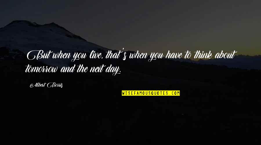 Next Day Quotes By Albert Borris: But when you live, that's when you have