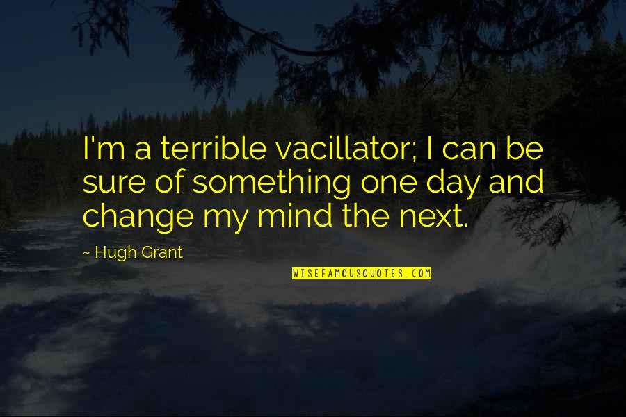 Next Day Quotes By Hugh Grant: I'm a terrible vacillator; I can be sure Next Day Quotes By Hugh Grant: I'm a terrible vacillator; I can be sure