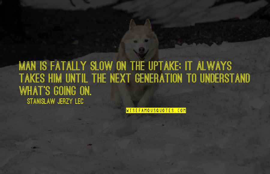 Next Generations Quotes By Stanislaw Jerzy Lec: Man is fatally slow on the uptake; it