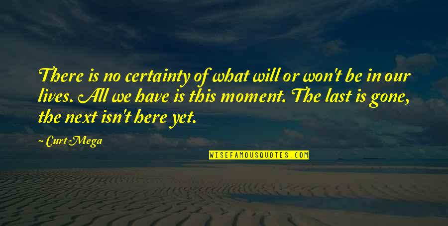 Next Moment Quotes By Curt Mega: There is no certainty of what will or Next Moment Quotes By Curt Mega: There is no certainty of what will or