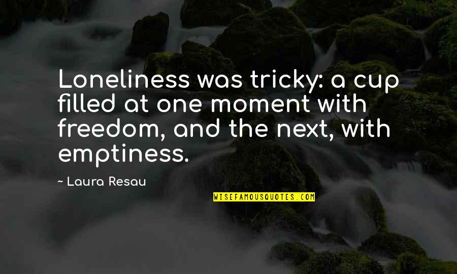 Next Moment Quotes By Laura Resau: Loneliness was tricky: a cup filled at one Next Moment Quotes By Laura Resau: Loneliness was tricky: a cup filled at one
