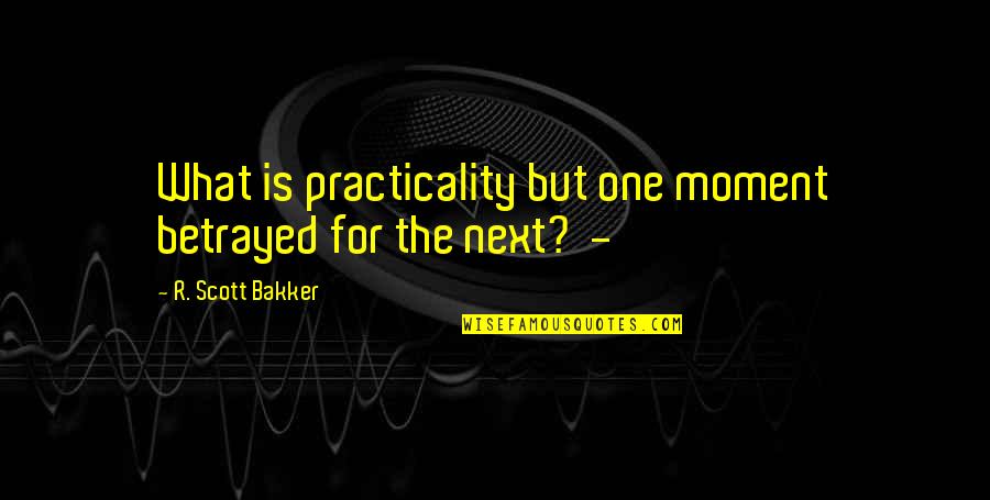 Next Moment Quotes By R. Scott Bakker: What is practicality but one moment betrayed for Next Moment Quotes By R. Scott Bakker: What is practicality but one moment betrayed for