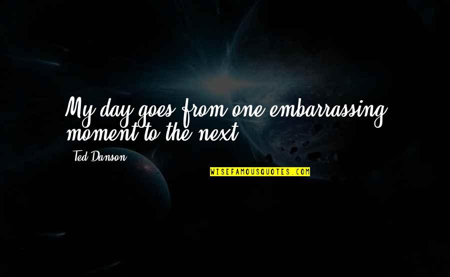 Next Moment Quotes By Ted Danson: My day goes from one embarrassing moment to
