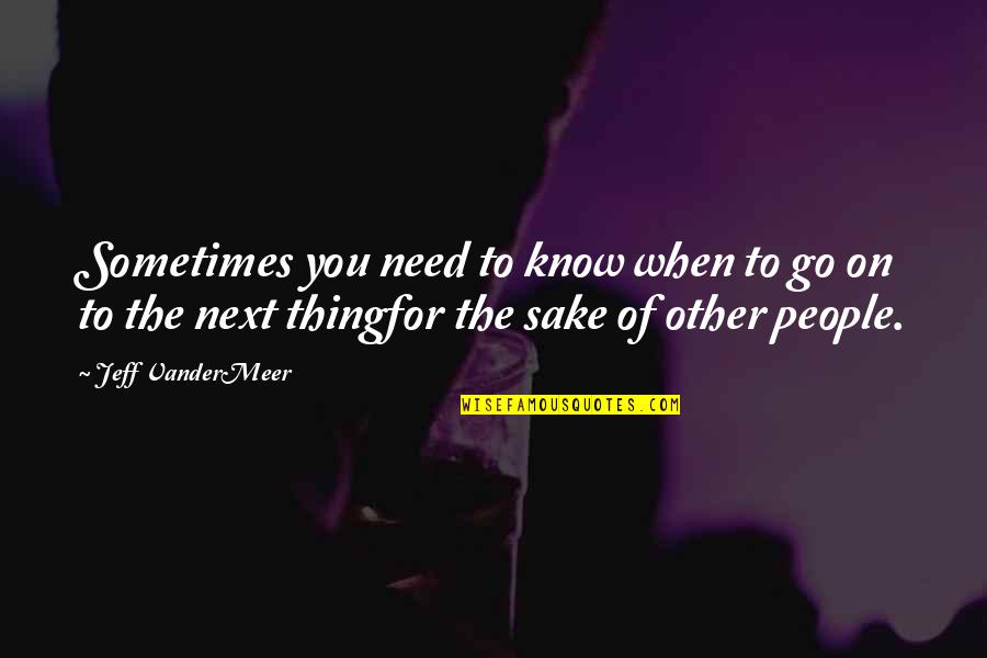 Next Thing Quotes By Jeff VanderMeer: Sometimes you need to know when to go Next Thing Quotes By Jeff VanderMeer: Sometimes you need to know when to go
