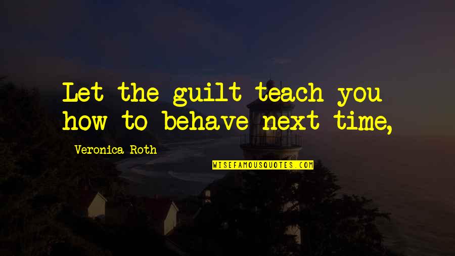 Next To You Quotes By Veronica Roth: Let the guilt teach you how to behave
