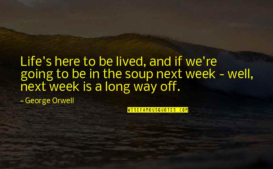 Next Week Quotes By George Orwell: Life's here to be lived, and if we're