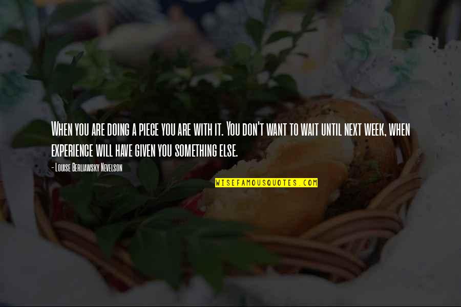 Next Week Quotes By Louise Berliawsky Nevelson: When you are doing a piece you are Next Week Quotes By Louise Berliawsky Nevelson: When you are doing a piece you are