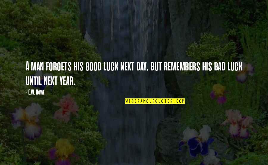 Next Year Quotes By E.W. Howe: A man forgets his good luck next day,