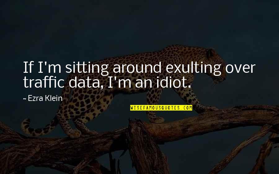 Neyleyim Esger Quotes By Ezra Klein: If I'm sitting around exulting over traffic data,