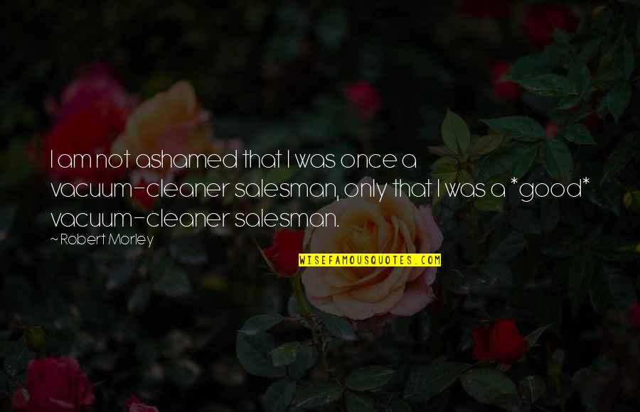 Neyse Ki Quotes By Robert Morley: I am not ashamed that I was once Neyse Ki Quotes By Robert Morley: I am not ashamed that I was once
