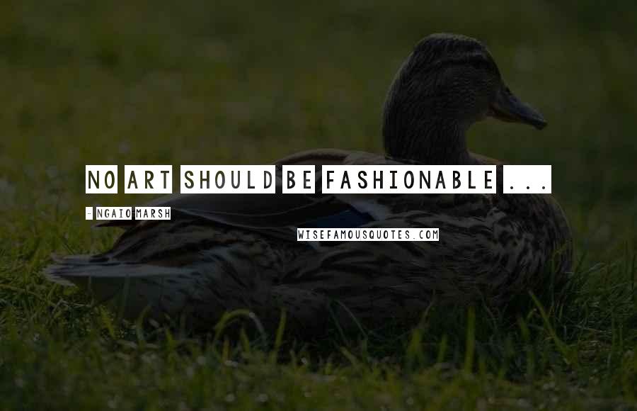 Ngaio Marsh quotes: No art should be fashionable ...