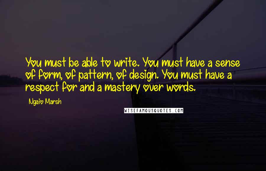 Ngaio Marsh quotes: You must be able to write. You must have a sense of form, of pattern, of design. You must have a respect for and a mastery over words.