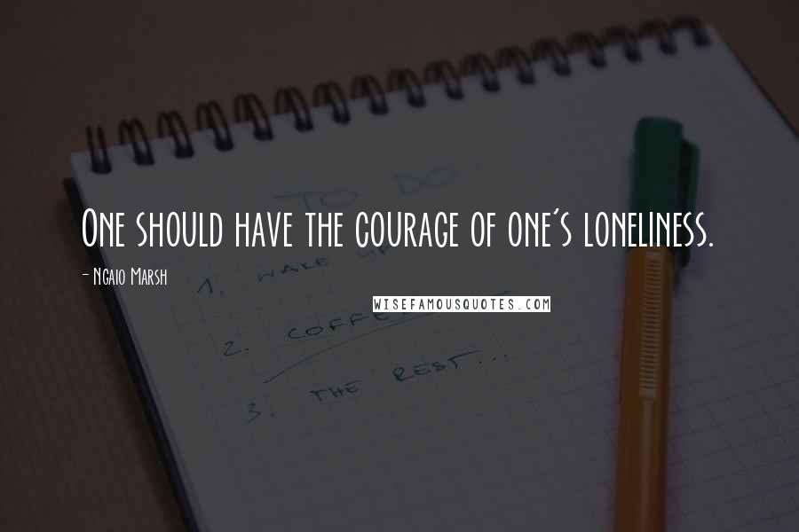 Ngaio Marsh quotes: One should have the courage of one's loneliness.