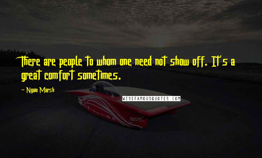 Ngaio Marsh quotes: There are people to whom one need not show off. It's a great comfort sometimes.