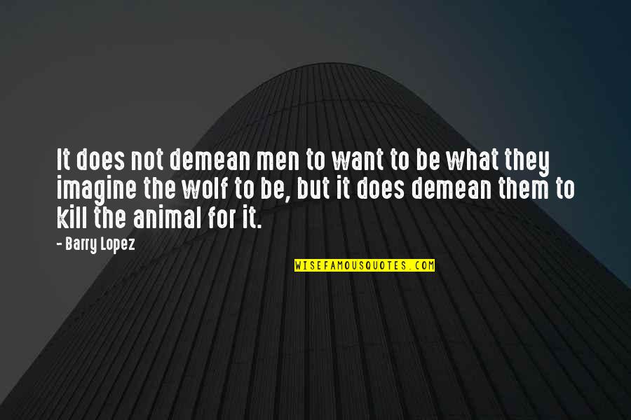 Ngal Quotes By Barry Lopez: It does not demean men to want to Ngal Quotes By Barry Lopez: It does not demean men to want to