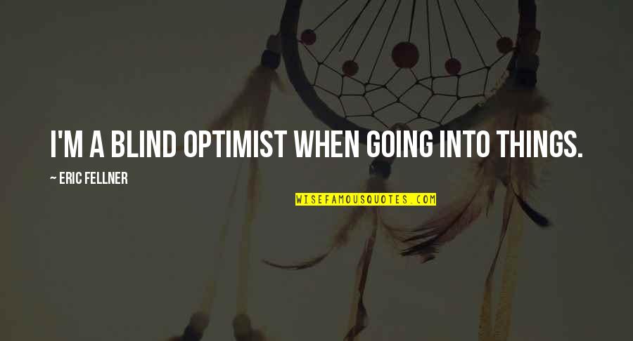 Ngassa Cattery Quotes By Eric Fellner: I'm a blind optimist when going into things. Ngassa Cattery Quotes By Eric Fellner: I'm a blind optimist when going into things.
