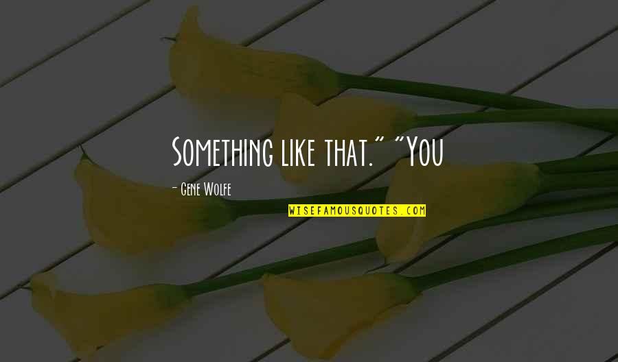 Ngene Mwaura Quotes By Gene Wolfe: Something like that." "You Ngene Mwaura Quotes By Gene Wolfe: Something like that." "You