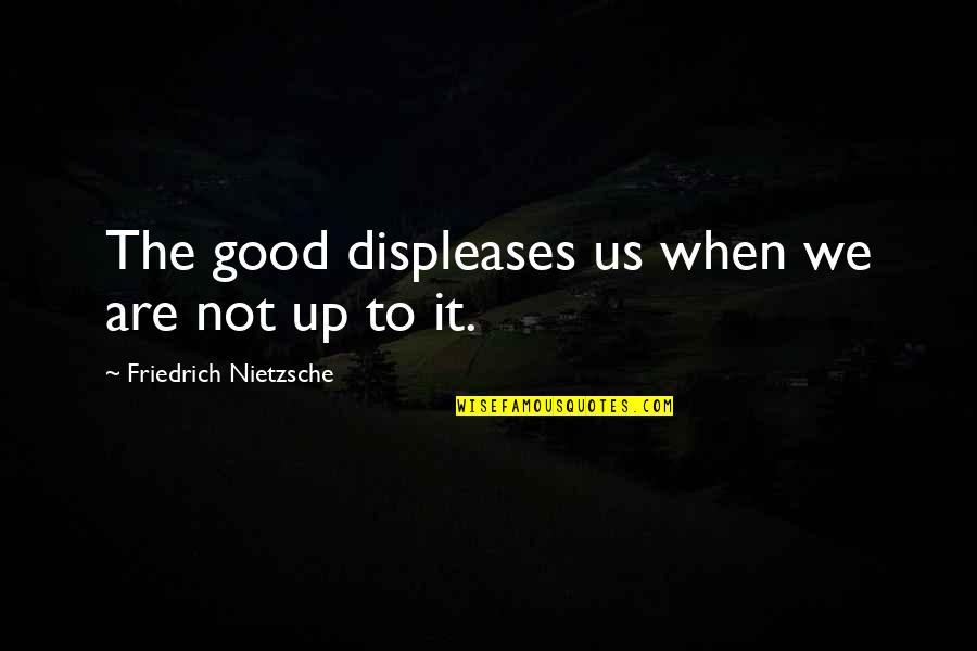 Ngengat Gabah Quotes By Friedrich Nietzsche: The good displeases us when we are not Ngengat Gabah Quotes By Friedrich Nietzsche: The good displeases us when we are not