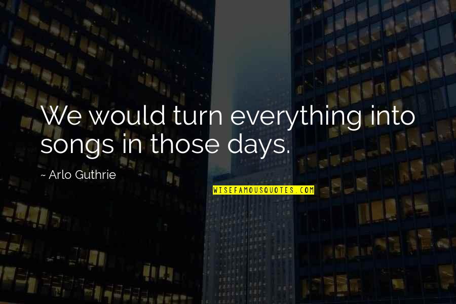 Ngiam Chiang Quotes By Arlo Guthrie: We would turn everything into songs in those Ngiam Chiang Quotes By Arlo Guthrie: We would turn everything into songs in those