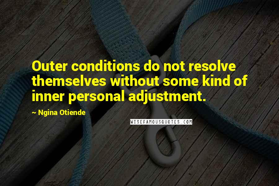 Ngina Otiende quotes: Outer conditions do not resolve themselves without some kind of inner personal adjustment.