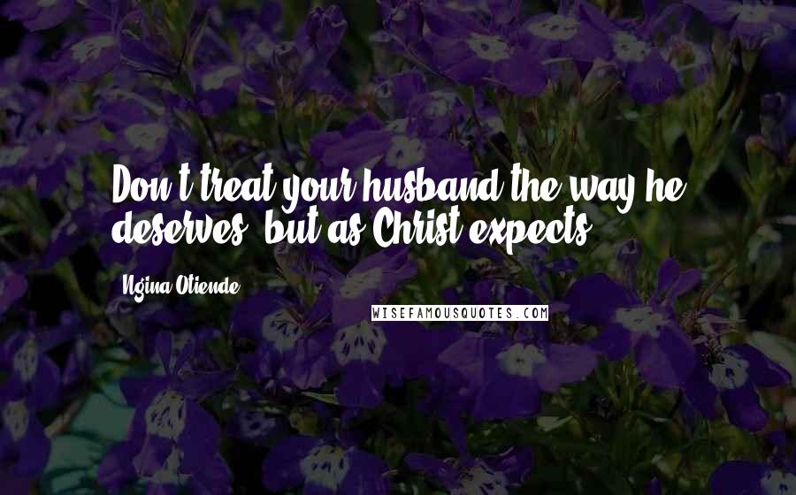 Ngina Otiende quotes: Don't treat your husband the way he deserves, but as Christ expects.