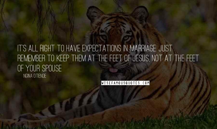 Ngina Otiende quotes: It's all right to have expectations in marriage. Just remember to keep them at the feet of Jesus, not at the feet of your spouse Ngina Otiende quotes: It's all right to have expectations in marriage. Just remember to keep them at the feet of Jesus, not at the feet of your spouse