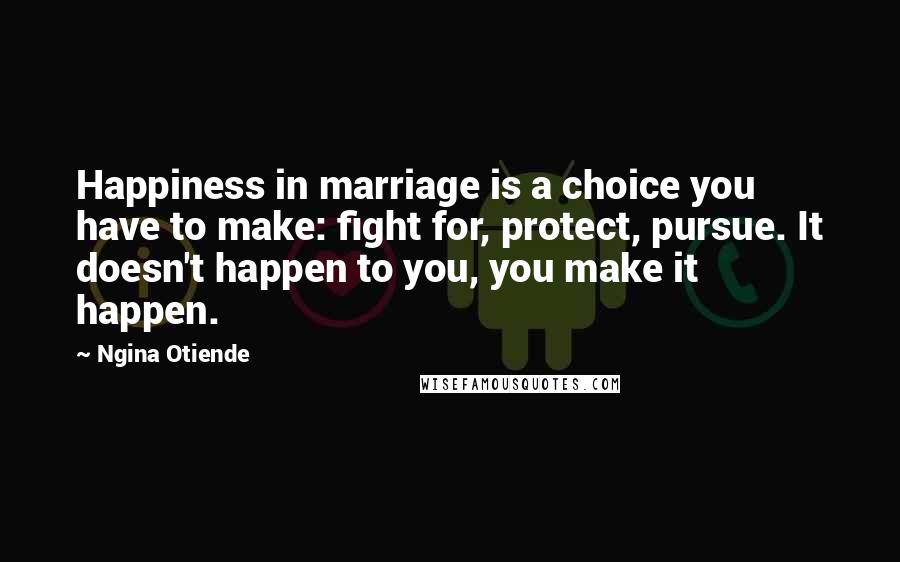 Ngina Otiende quotes: Happiness in marriage is a choice you have to make: fight for, protect, pursue. It doesn't happen to you, you make it happen.