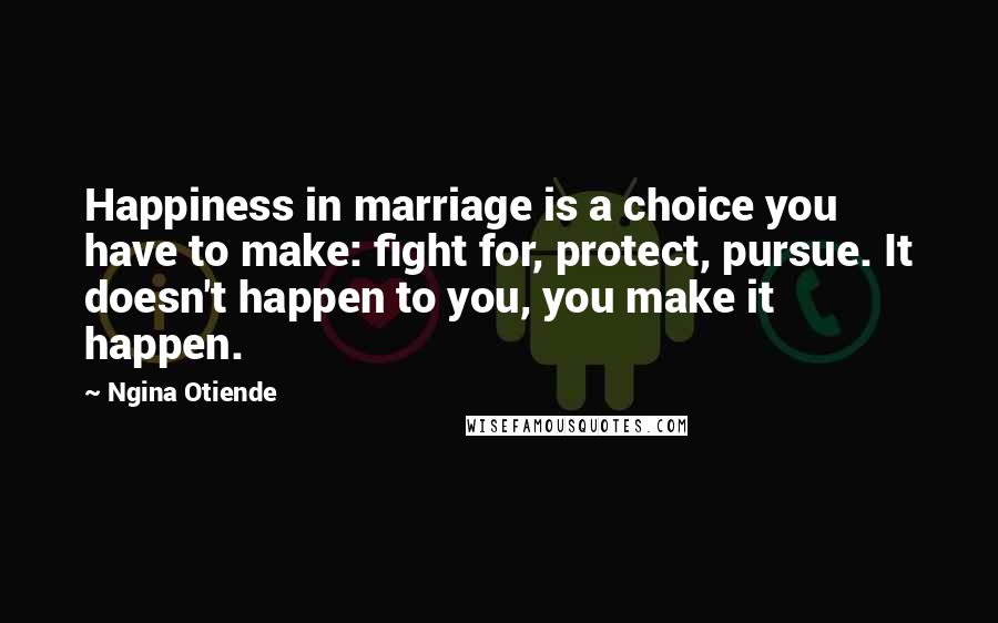Ngina Otiende quotes: Happiness in marriage is a choice you have to make: fight for, protect, pursue. It doesn't happen to you, you make it happen. Ngina Otiende quotes: Happiness in marriage is a choice you have to make: fight for, protect, pursue. It doesn't happen to you, you make it happen.