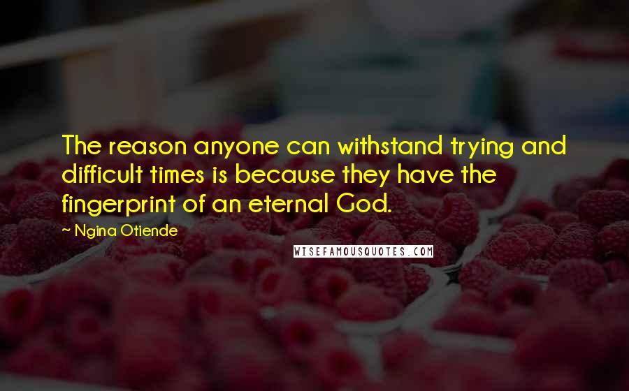 Ngina Otiende quotes: The reason anyone can withstand trying and difficult times is because they have the fingerprint of an eternal God.