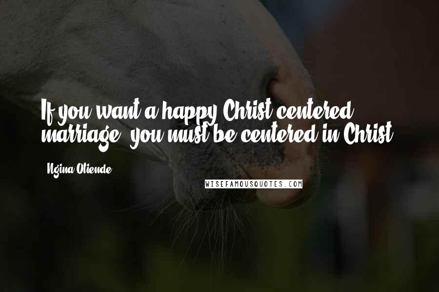 Ngina Otiende quotes: If you want a happy Christ-centered marriage, you must be centered in Christ!