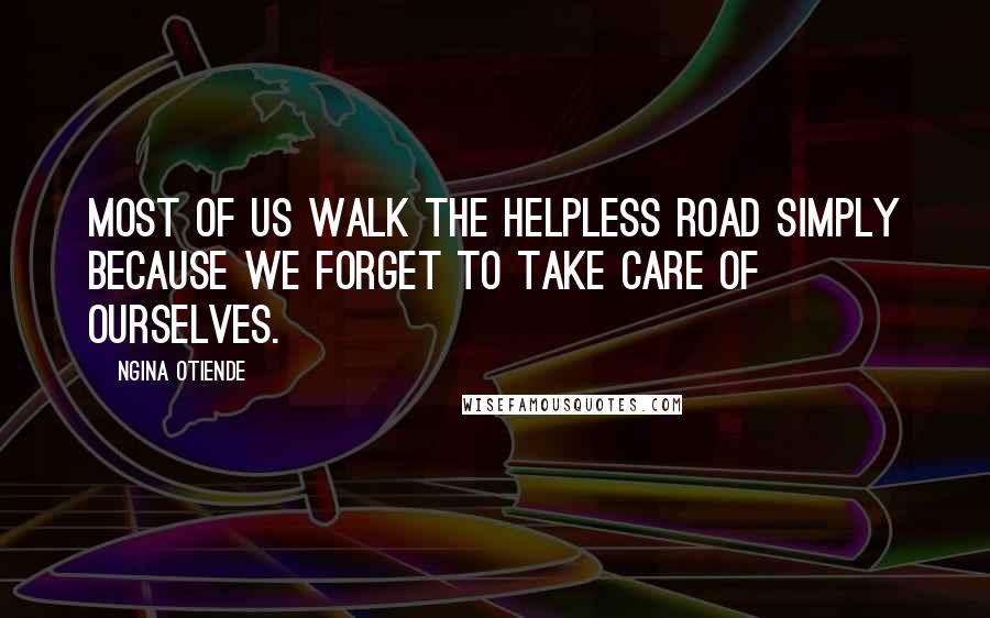 Ngina Otiende quotes: Most of us walk the helpless road simply because we forget to take care of ourselves.