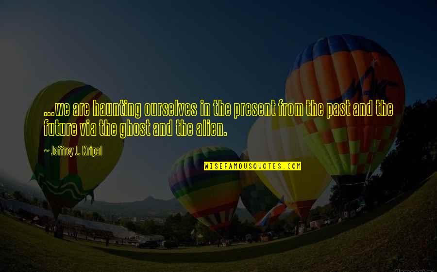 Ngligo Quotes By Jeffrey J. Kripal: ...we are haunting ourselves in the present from Ngligo Quotes By Jeffrey J. Kripal: ...we are haunting ourselves in the present from