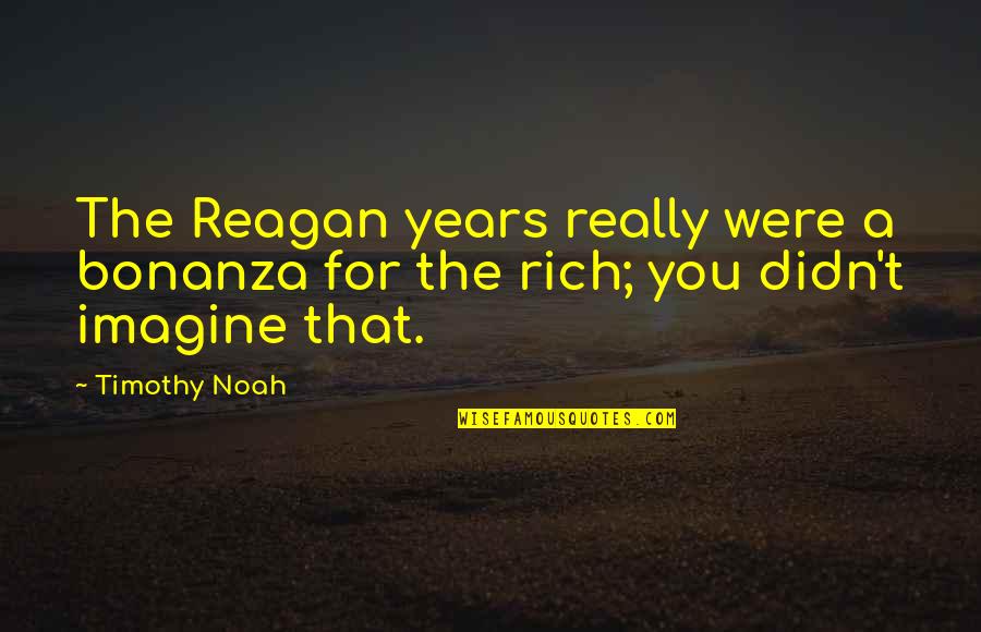 Ngongingo Quotes By Timothy Noah: The Reagan years really were a bonanza for