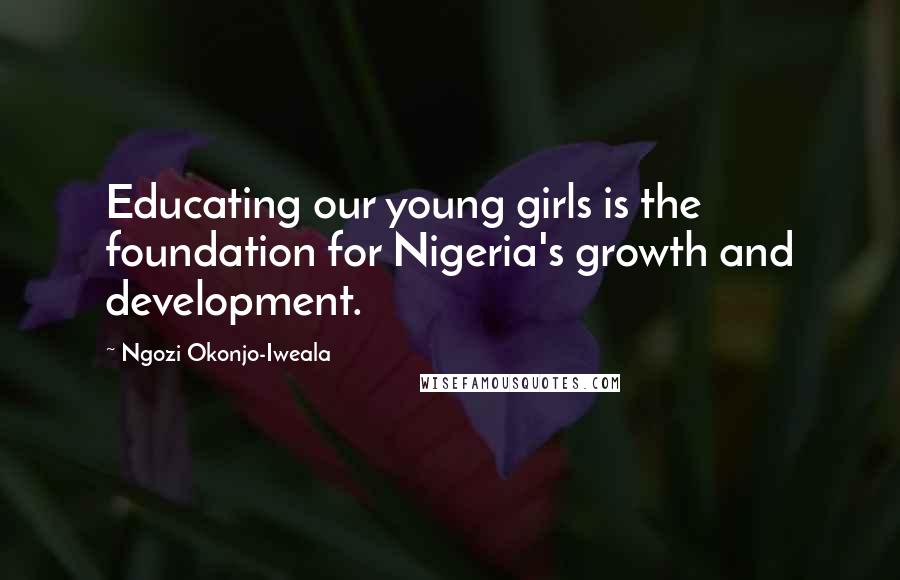 Ngozi Okonjo-Iweala quotes: Educating our young girls is the foundation for Nigeria's growth and development.
