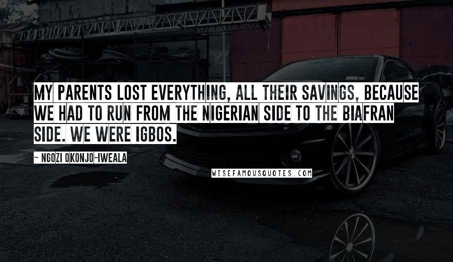 Ngozi Okonjo-Iweala quotes: My parents lost everything, all their savings, because we had to run from the Nigerian side to the Biafran side. We were Igbos.