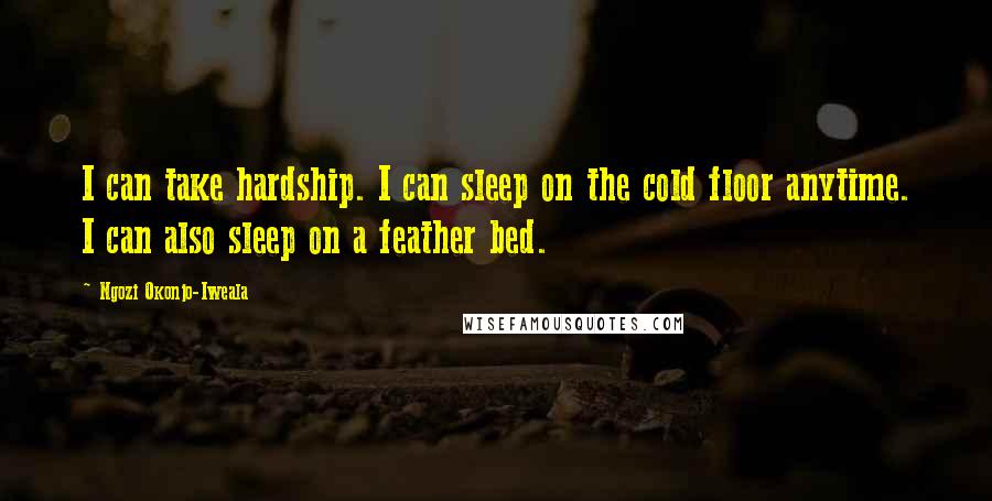 Ngozi Okonjo-Iweala quotes: I can take hardship. I can sleep on the cold floor anytime. I can also sleep on a feather bed.